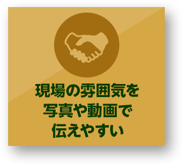 現場の雰囲気を写真や動画で伝えやすい