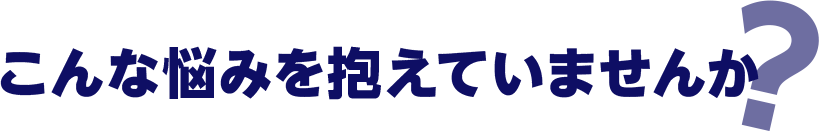 こんな悩みを抱えていませんか？
